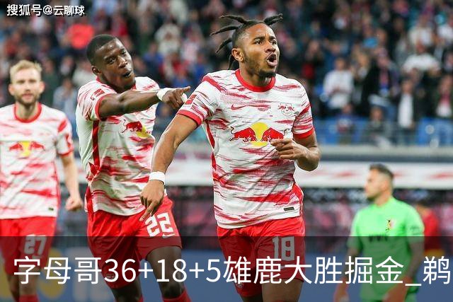 字母哥36+18+5雄鹿大胜掘金 鹈鹕送灰熊9连败